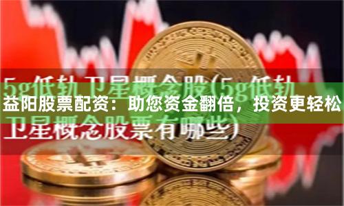 益阳股票配资：助您资金翻倍，投资更轻松