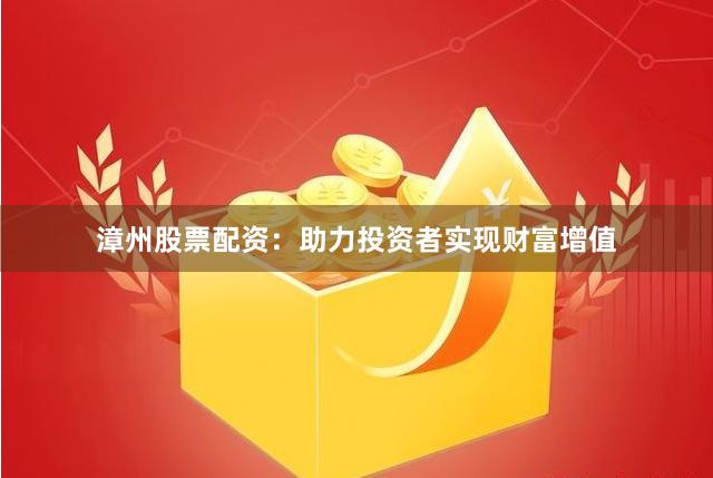 漳州股票配资：助力投资者实现财富增值