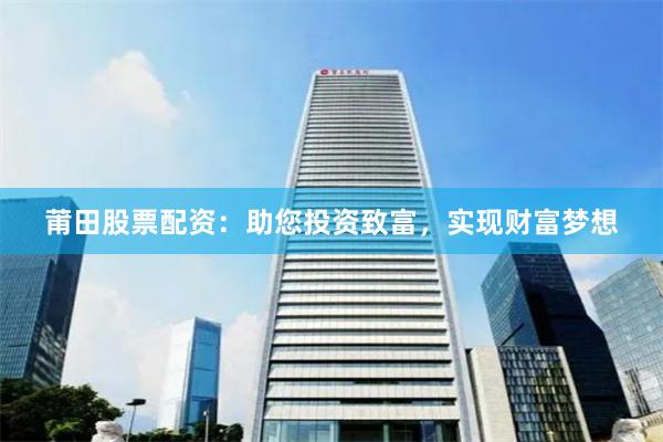 莆田股票配资：助您投资致富，实现财富梦想
