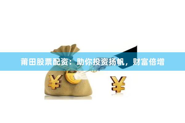 莆田股票配资：助你投资扬帆，财富倍增