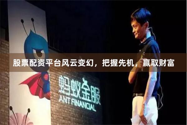 股票配资平台风云变幻，把握先机，赢取财富