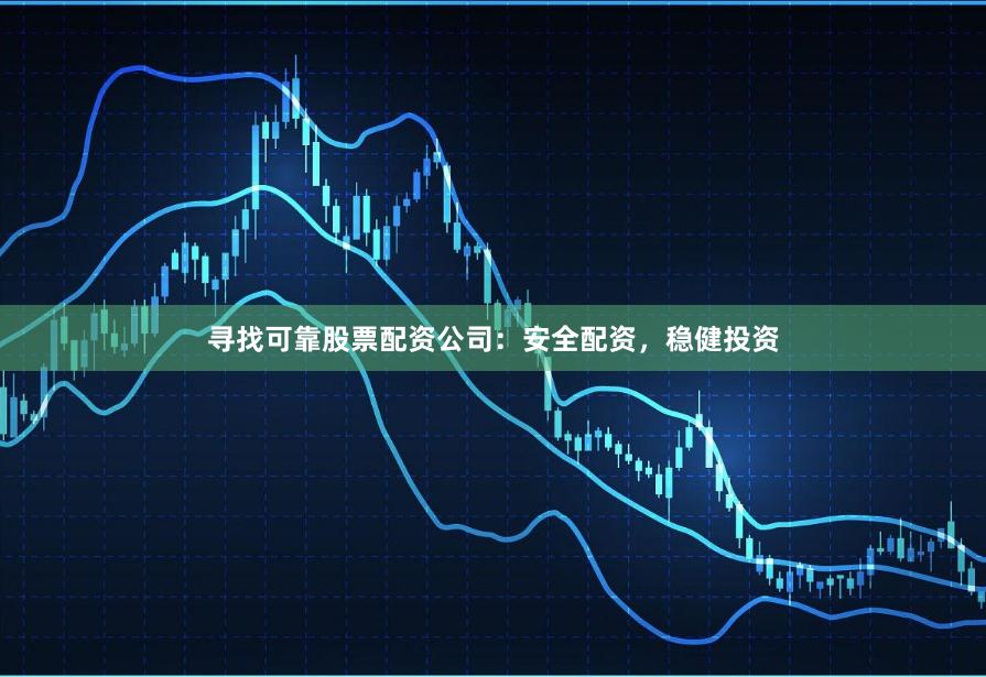 寻找可靠股票配资公司：安全配资，稳健投资